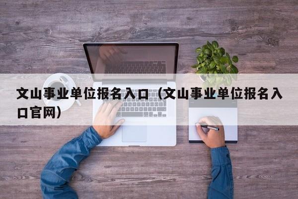 文山事业单位报名入口（文山事业单位报名入口官网）