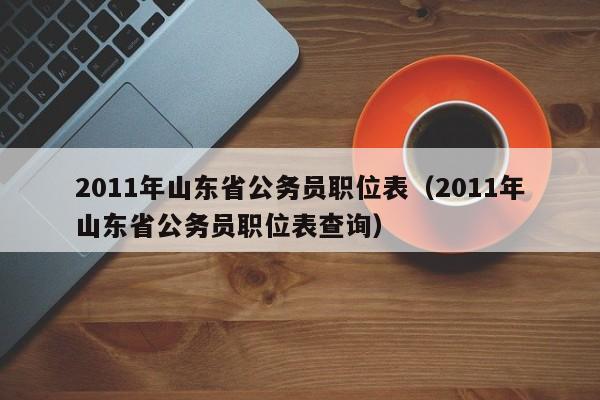 2011年山东省公务员职位表（2011年山东省公务员职位表查询）