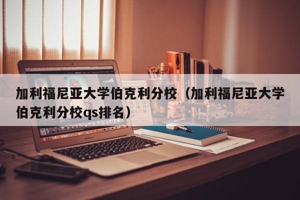 加利福尼亚大学伯克利分校（加利福尼亚大学伯克利分校qs排名）