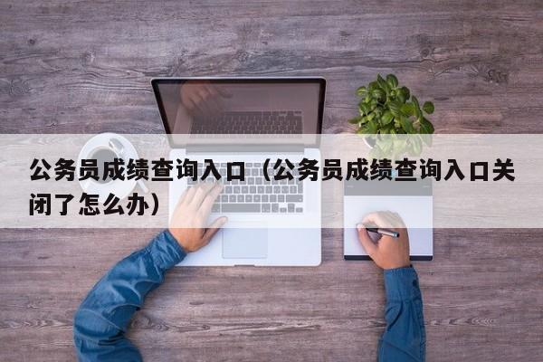 公务员成绩查询入口（公务员成绩查询入口关闭了怎么办）