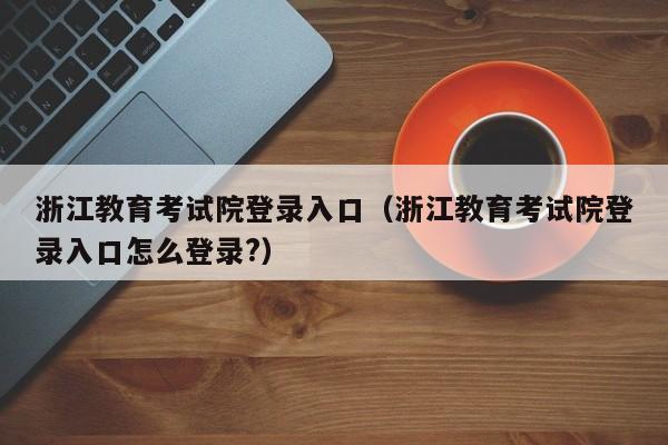 浙江教育考试院登录入口（浙江教育考试院登录入口怎么登录?）