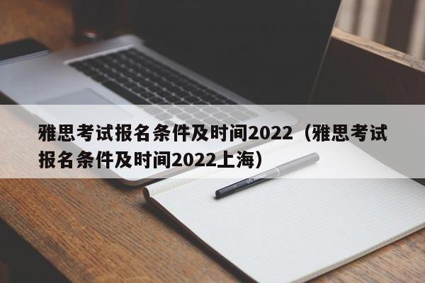 雅思考试报名条件及时间2022（雅思考试报名条件及时间2022上海）