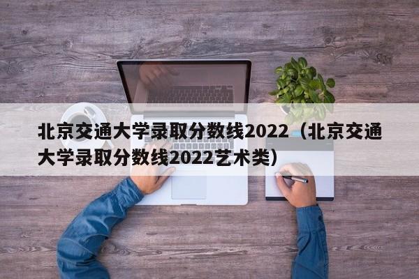 北京交通大学录取分数线2022（北京交通大学录取分数线2022艺术类）