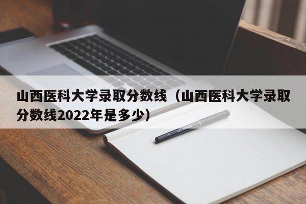 山西医科大学录取分数线（山西医科大学录取分数线2022年是多少）