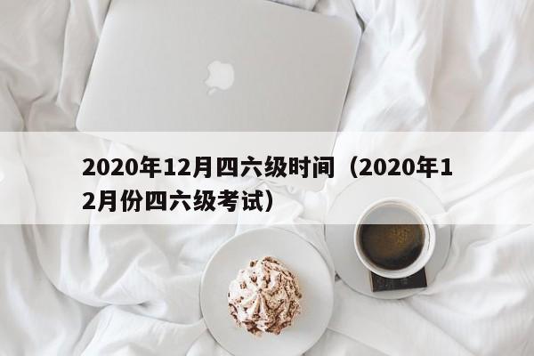 2020年12月四六级时间（2020年12月份四六级考试）