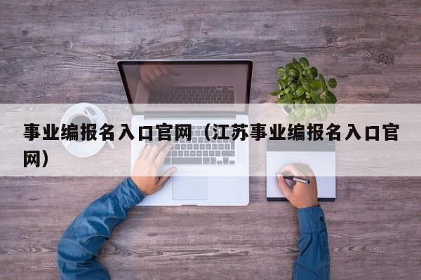 事业编报名入口官网（江苏事业编报名入口官网）