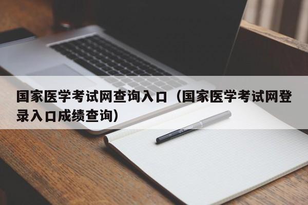 国家医学考试网查询入口（国家医学考试网登录入口成绩查询）