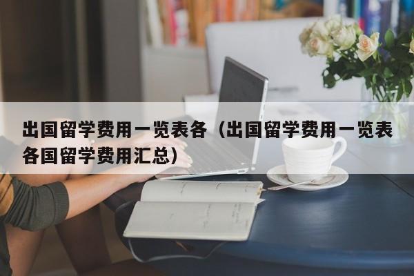 出国留学费用一览表各（出国留学费用一览表各国留学费用汇总）