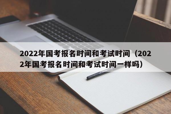 2022年国考报名时间和考试时间（2022年国考报名时间和考试时间一样吗）
