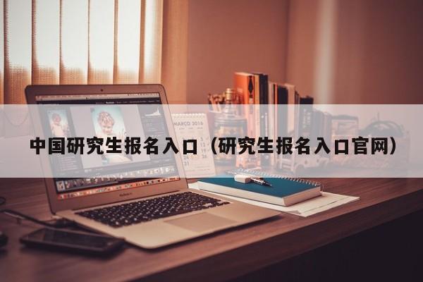 中国研究生报名入口（研究生报名入口官网）