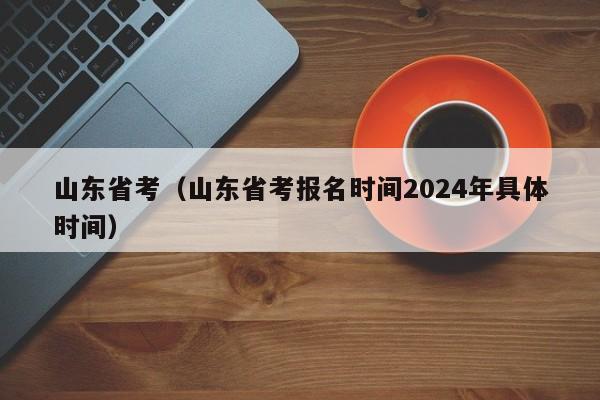 山东省考（山东省考报名时间2024年具体时间）