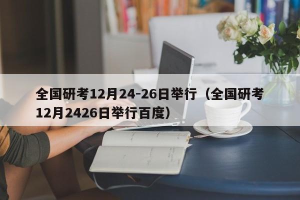 全国研考12月24-26日举行（全国研考12月2426日举行百度）