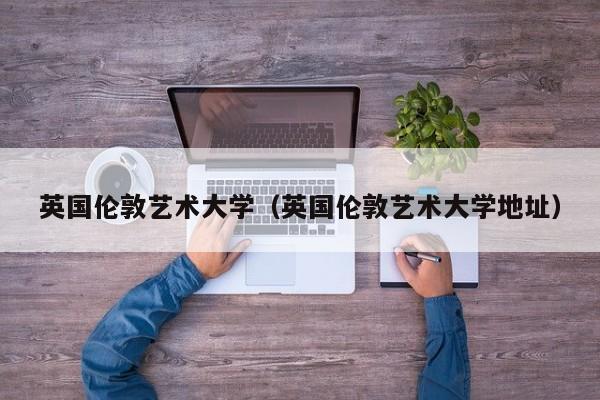 英国伦敦艺术大学（英国伦敦艺术大学地址）