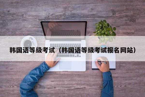 韩国语等级考试（韩国语等级考试报名网站）