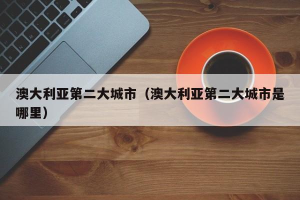 澳大利亚第二大城市（澳大利亚第二大城市是哪里）