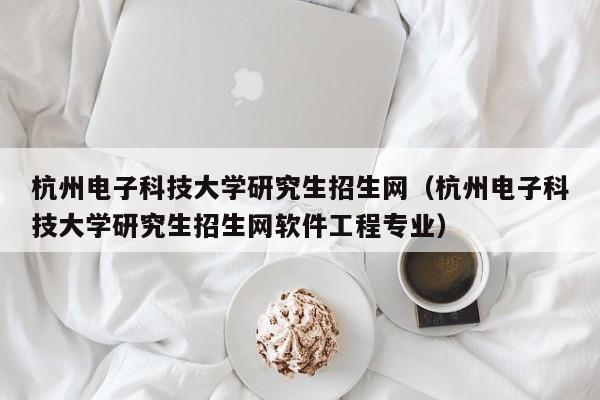 杭州电子科技大学研究生招生网（杭州电子科技大学研究生招生网软件工程专业）