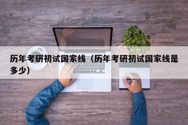 历年考研初试国家线（历年考研初试国家线是多少）