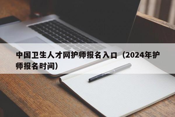 中国卫生人才网护师报名入口（2024年护师报名时间）