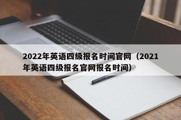 2022年英语四级报名时间官网（2021年英语四级报名官网报名时间）