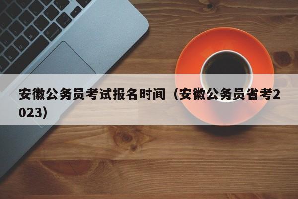 安徽公务员考试报名时间（安徽公务员省考2023）