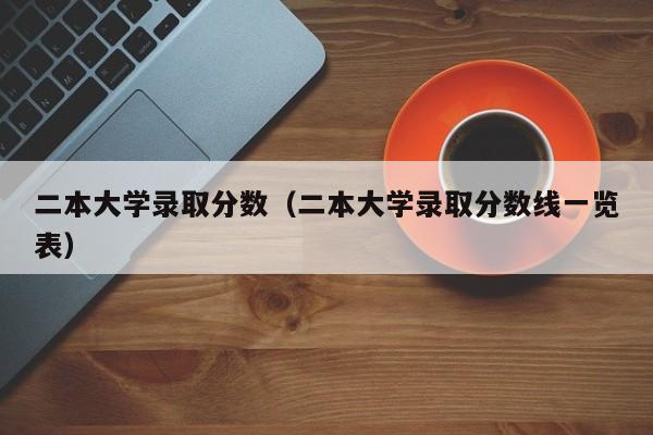 二本大学录取分数（二本大学录取分数线一览表）