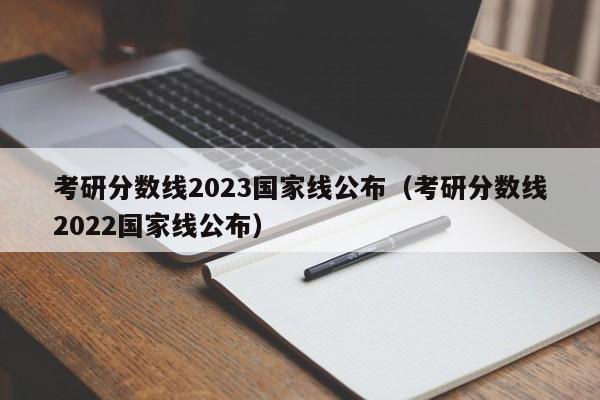 考研分数线2023国家线公布（考研分数线2022国家线公布）