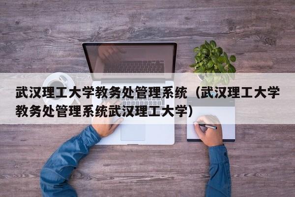 武汉理工大学教务处管理系统（武汉理工大学教务处管理系统武汉理工大学）