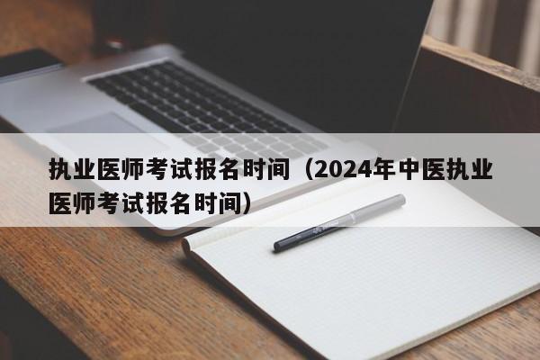 执业医师考试报名时间（2024年中医执业医师考试报名时间）