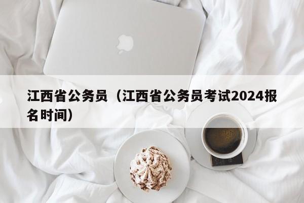 江西省公务员（江西省公务员考试2024报名时间）