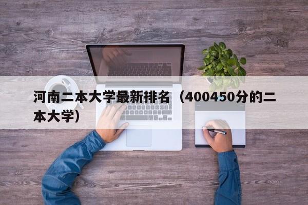 河南二本大学最新排名（400450分的二本大学）
