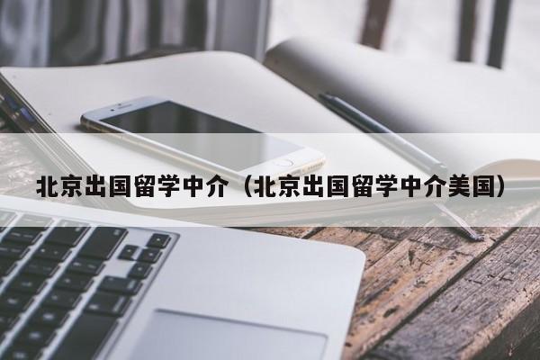 北京出国留学中介（北京出国留学中介美国）